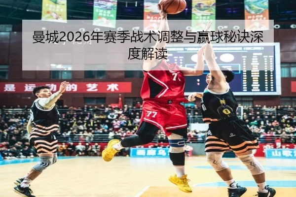 曼城2026年赛季战术调整与赢球秘诀深度解读