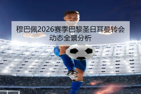 穆巴佩2026赛季巴黎圣日耳曼转会动态全景分析