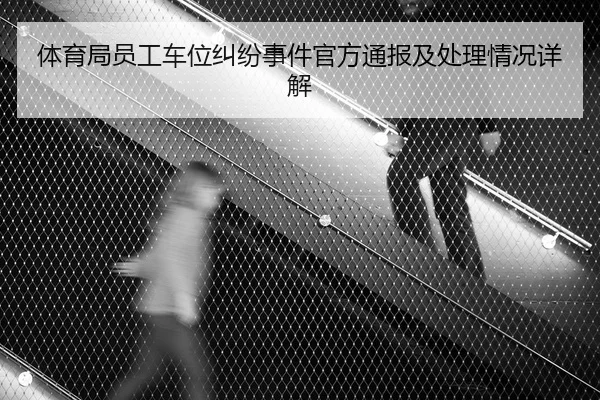 体育局员工车位纠纷事件官方通报及处理情况详解