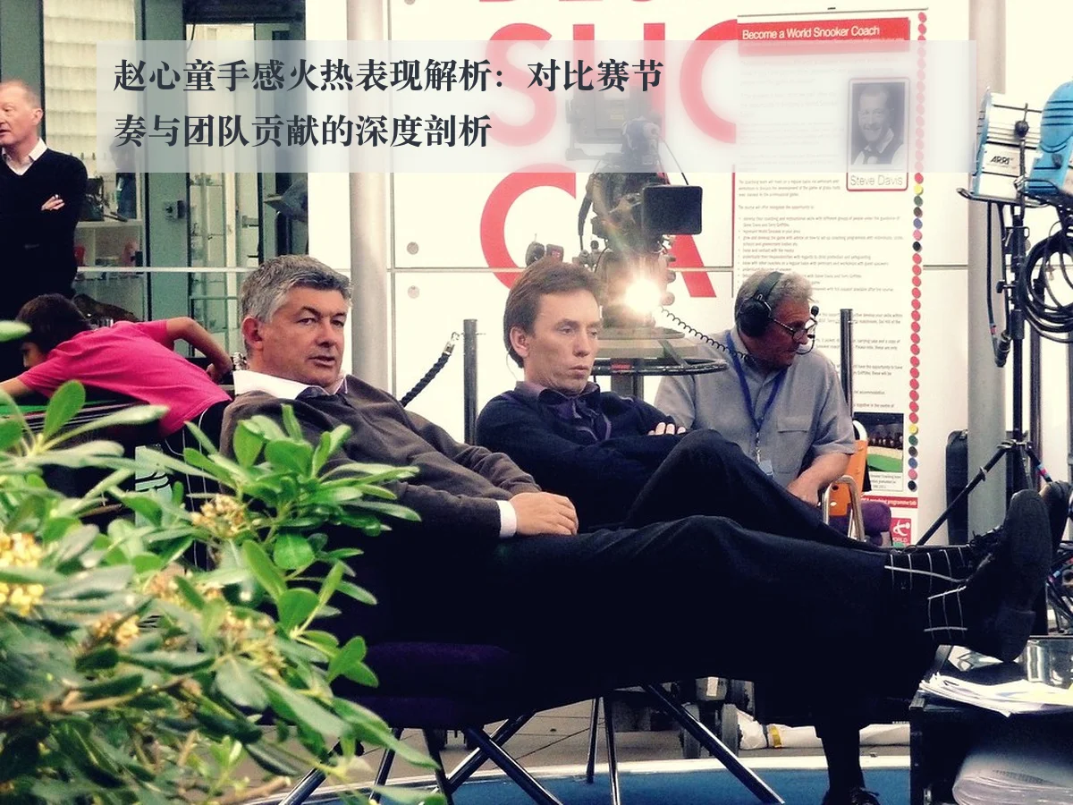 赵心童手感火热表现解析：对比赛节奏与团队贡献的深度剖析